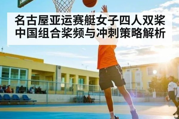 名古屋亚运赛艇女子四人双桨中国组合桨频与冲刺策略解析