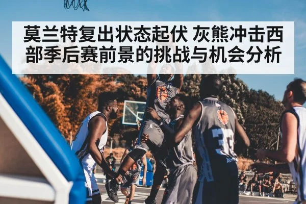 莫兰特复出状态起伏 灰熊冲击西部季后赛前景的挑战与机会分析