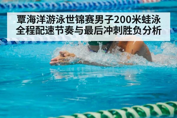 覃海洋游泳世锦赛男子200米蛙泳全程配速节奏与最后冲刺胜负分析