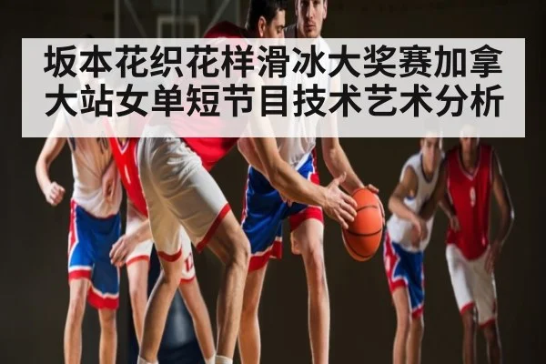 坂本花织花样滑冰大奖赛加拿大站女单短节目技术艺术分析