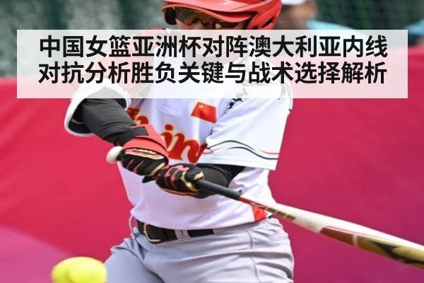 中国女篮亚洲杯对阵澳大利亚内线对抗分析胜负关键与战术选择解析
