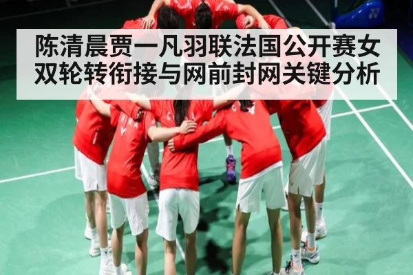 陈清晨贾一凡羽联法国公开赛女双轮转衔接与网前封网关键分析