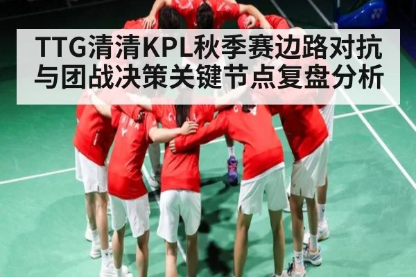 TTG清清KPL秋季赛边路对抗与团战决策关键节点复盘分析